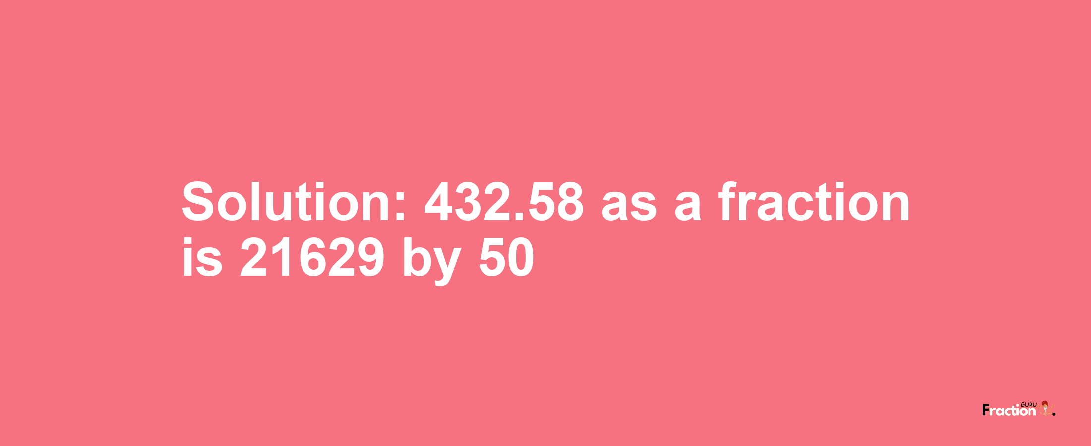 Solution:432.58 as a fraction is 21629/50